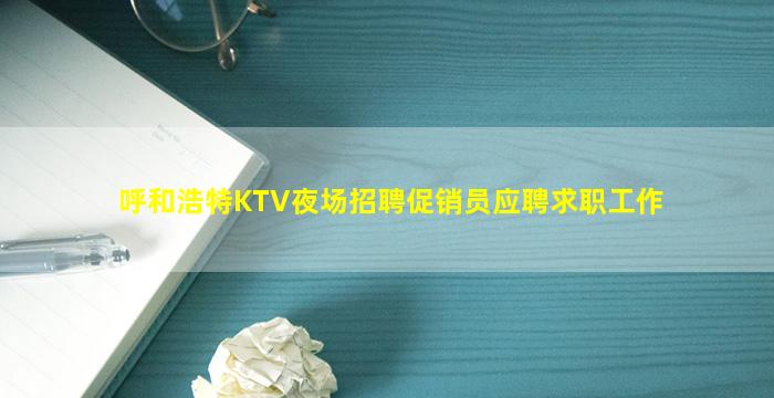 呼和浩特KTV夜场招聘促销员应聘求职工作